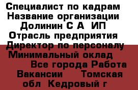 Специалист по кадрам › Название организации ­ Долинин С.А, ИП › Отрасль предприятия ­ Директор по персоналу › Минимальный оклад ­ 28 000 - Все города Работа » Вакансии   . Томская обл.,Кедровый г.